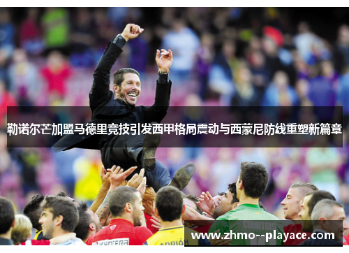 勒诺尔芒加盟马德里竞技引发西甲格局震动与西蒙尼防线重塑新篇章