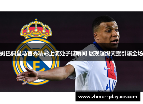 姆巴佩皇马首秀精彩上演处子球瞬间 展现超级天赋引爆全场 姆巴佩皇马首秀精彩上演处子球瞬间 展现超级天赋引爆全场