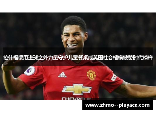 拉什福德用进球之外力量守护儿童餐桌成英国社会楷模被赞时代榜样