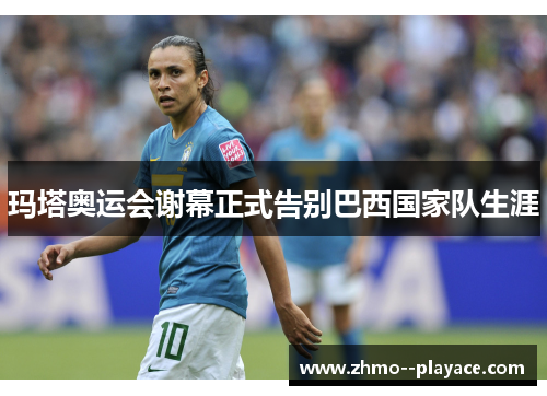 玛塔奥运会谢幕正式告别巴西国家队生涯 玛塔奥运会谢幕正式告别巴西国家队生涯