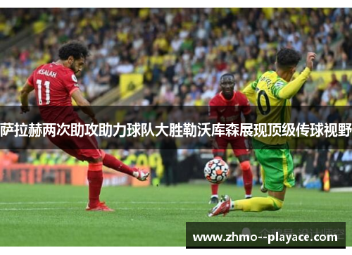 萨拉赫两次助攻助力球队大胜勒沃库森展现顶级传球视野 萨拉赫两次助攻助力球队大胜勒沃库森展现顶级传球视野
