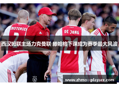 西汉姆联主场力克曼联 滕哈格下课成为赛季最大风波 西汉姆联主场力克曼联 滕哈格下课成为赛季最大风波