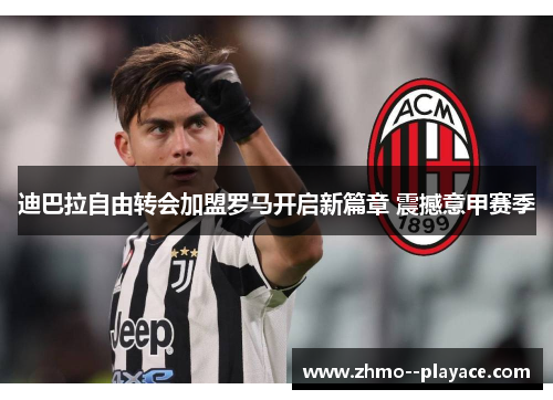 迪巴拉自由转会加盟罗马开启新篇章 震撼意甲赛季 迪巴拉自由转会加盟罗马开启新篇章 震撼意甲赛季