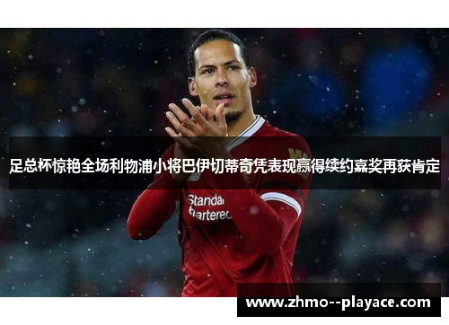 足总杯惊艳全场利物浦小将巴伊切蒂奇凭表现赢得续约嘉奖再获肯定 足总杯惊艳全场利物浦小将巴伊切蒂奇凭表现赢得续约嘉奖再获肯定