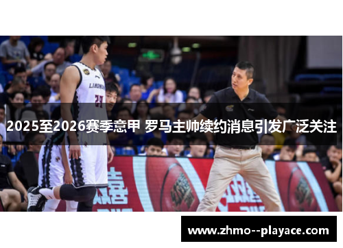 2025至2026赛季意甲 罗马主帅续约消息引发广泛关注 2025至2026赛季意甲 罗马主帅续约消息引发广泛关注