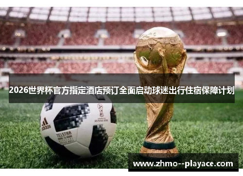 2026世界杯官方指定酒店预订全面启动球迷出行住宿保障计划 2026世界杯官方指定酒店预订全面启动球迷出行住宿保障计划