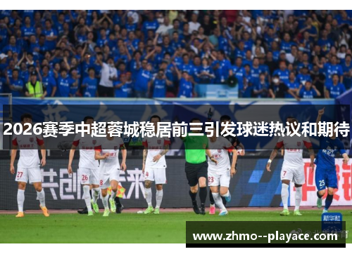 2026赛季中超蓉城稳居前三引发球迷热议和期待 2026赛季中超蓉城稳居前三引发球迷热议和期待