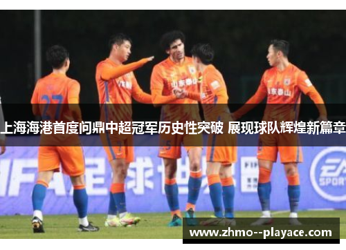 上海海港首度问鼎中超冠军历史性突破 展现球队辉煌新篇章 上海海港首度问鼎中超冠军历史性突破 展现球队辉煌新篇章