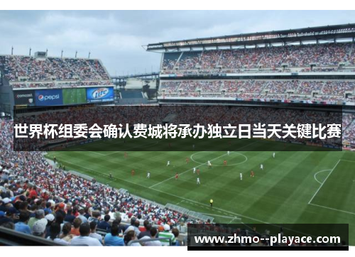 世界杯组委会确认费城将承办独立日当天关键比赛 世界杯组委会确认费城将承办独立日当天关键比赛