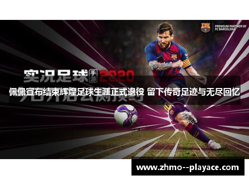 佩佩宣布结束辉煌足球生涯正式退役 留下传奇足迹与无尽回忆 佩佩宣布结束辉煌足球生涯正式退役 留下传奇足迹与无尽回忆