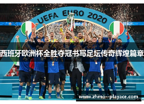 西班牙欧洲杯全胜夺冠书写足坛传奇辉煌篇章