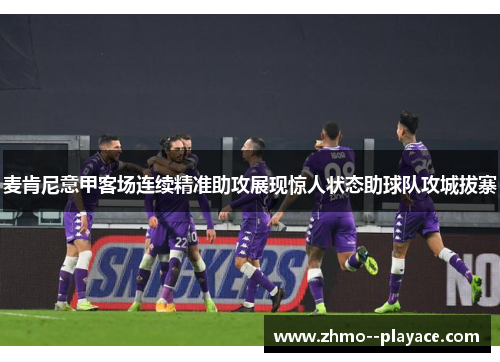 麦肯尼意甲客场连续精准助攻展现惊人状态助球队攻城拔寨