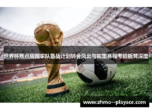 世界杯焦点周国家队备战计划转会风云与密集赛程考验板凳深度 世界杯焦点周国家队备战计划转会风云与密集赛程考验板凳深度