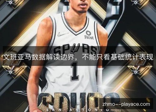 文班亚马数据解读边界,不能只看基础统计表现 文班亚马数据解读边界,不能只看基础统计表现